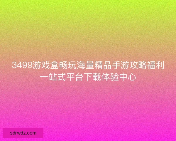 3499游戏盒畅玩海量精品手游攻略福利一站式平台下载体验中心