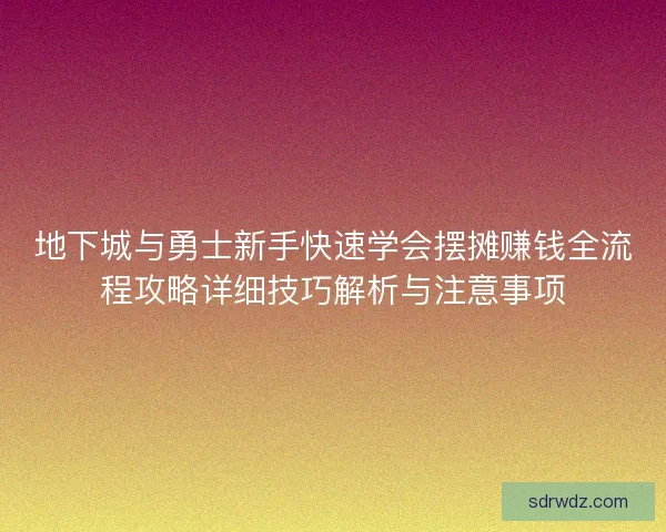 地下城与勇士新手快速学会摆摊赚钱全流程攻略详细技巧解析与注意事项