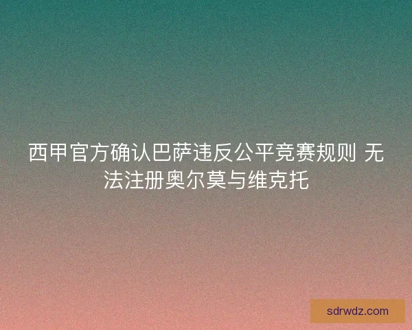 西甲官方确认巴萨违反公平竞赛规则 无法注册奥尔莫与维克托