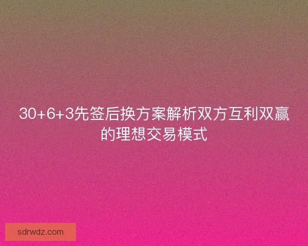 30+6+3先签后换方案解析双方互利双赢的理想交易模式