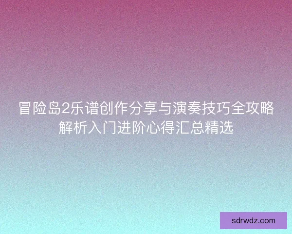 冒险岛2乐谱创作分享与演奏技巧全攻略解析入门进阶心得汇总精选