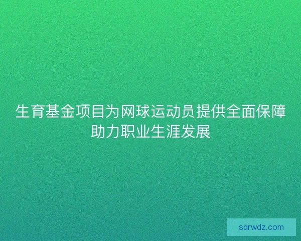 生育基金项目为网球运动员提供全面保障助力职业生涯发展