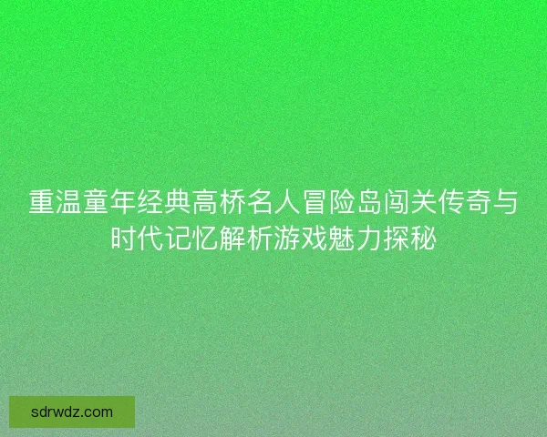 重温童年经典高桥名人冒险岛闯关传奇与时代记忆解析游戏魅力探秘