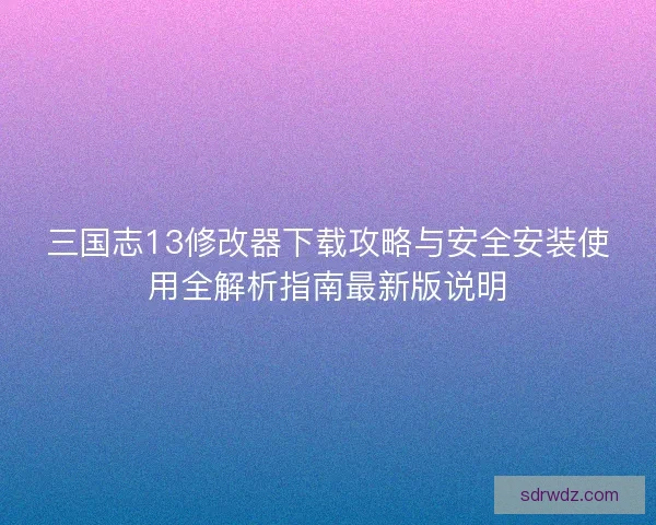 三国志13修改器下载攻略与安全安装使用全解析指南最新版说明