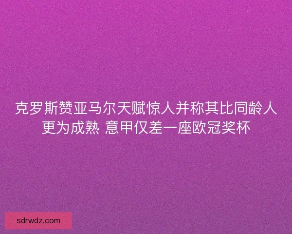 克罗斯赞亚马尔天赋惊人并称其比同龄人更为成熟 意甲仅差一座欧冠奖杯