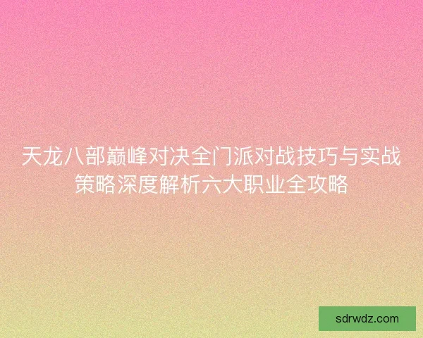 天龙八部巅峰对决全门派对战技巧与实战策略深度解析六大职业全攻略