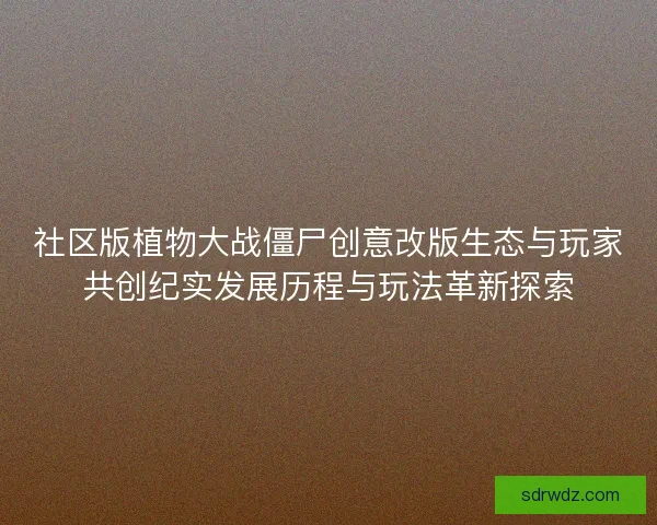 社区版植物大战僵尸创意改版生态与玩家共创纪实发展历程与玩法革新探索