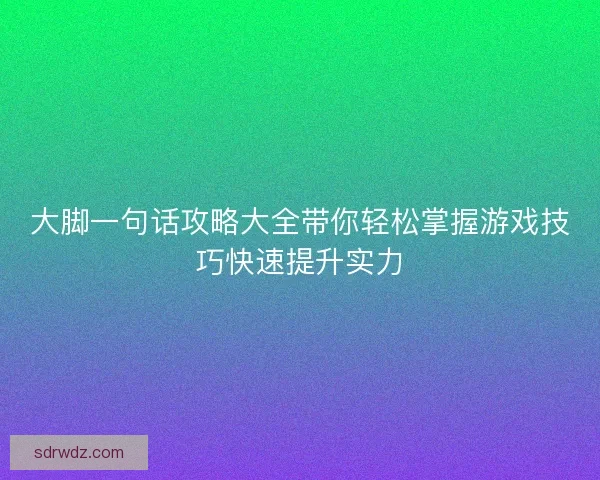 大脚一句话攻略大全带你轻松掌握游戏技巧快速提升实力