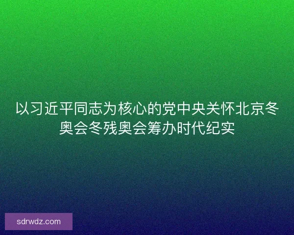 以习近平同志为核心的党中央关怀北京冬奥会冬残奥会筹办时代纪实 以习近平同志为核心的党中央关怀北京冬奥会冬残奥会筹办时代纪实