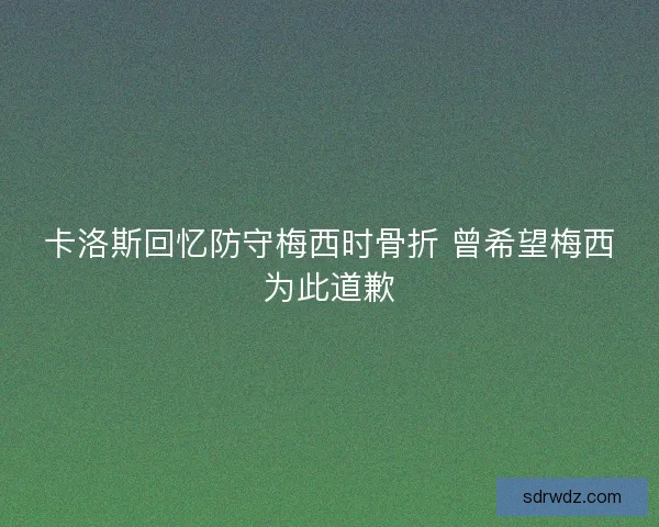 卡洛斯回忆防守梅西时骨折 曾希望梅西为此道歉