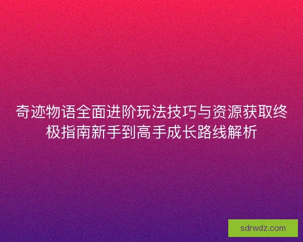 奇迹物语全面进阶玩法技巧与资源获取终极指南新手到高手成长路线解析 奇迹物语全面进阶玩法技巧与资源获取终极指南新手到高手成长路线解析