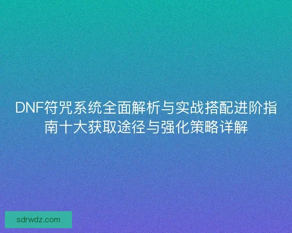 DNF符咒系统全面解析与实战搭配进阶指南十大获取途径与强化策略详解 DNF符咒系统全面解析与实战搭配进阶指南十大获取途径与强化策略详解