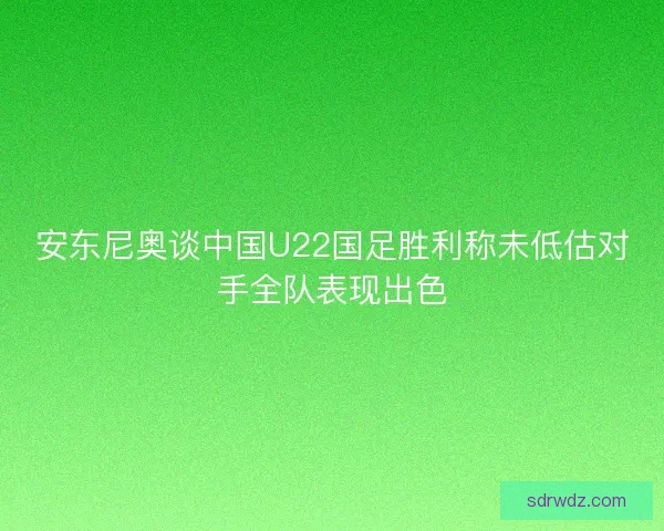 安东尼奥谈中国U22国足胜利称未低估对手全队表现出色 安东尼奥谈中国U22国足胜利称未低估对手全队表现出色